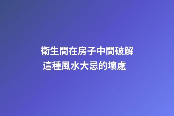衛生間在房子中間破解 這種風水大忌的壞處